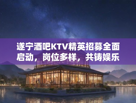 遂宁酒吧KTV精英招募全面启动，岗位多样，共铸娱乐行业新篇章！