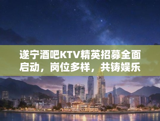 遂宁酒吧KTV精英招募全面启动，岗位多样，共铸娱乐行业新篇章！