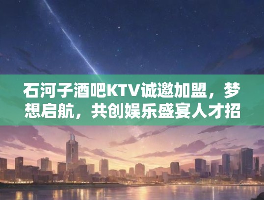 石河子酒吧KTV诚邀加盟,梦想启航,共创娱乐盛宴人才招募! 石河子酒吧KTV诚邀加盟,梦想启航,共创娱乐盛宴人才招募!