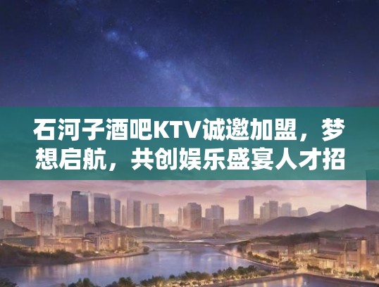 石河子酒吧KTV诚邀加盟,梦想启航,共创娱乐盛宴人才招募! 石河子酒吧KTV诚邀加盟,梦想启航,共创娱乐盛宴人才招募!