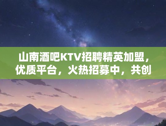 山南酒吧KTV招聘精英加盟，优质平台，火热招募中，共创辉煌！