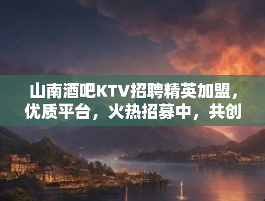 山南酒吧KTV招聘精英加盟，优质平台，火热招募中，共创辉煌！
