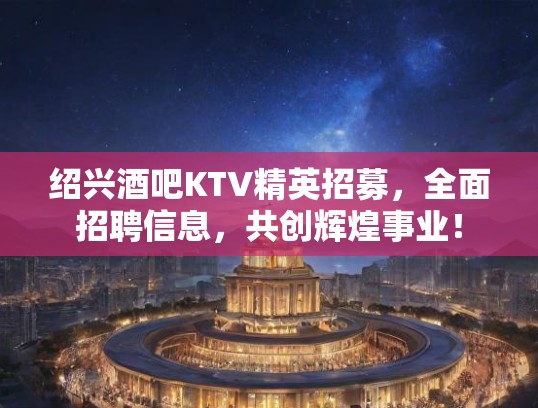 绍兴酒吧KTV精英招募，全面招聘信息，共创辉煌事业！