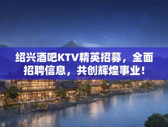 绍兴酒吧KTV精英招募，全面招聘信息，共创辉煌事业！