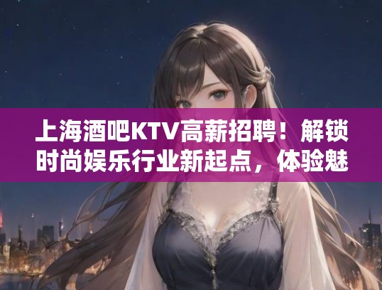 上海酒吧KTV高薪招聘!解锁时尚娱乐行业新起点,体验魅力邀约的职场生活 上海酒吧KTV高薪招聘!解锁时尚娱乐行业新起点,体验魅力邀约的职场生活