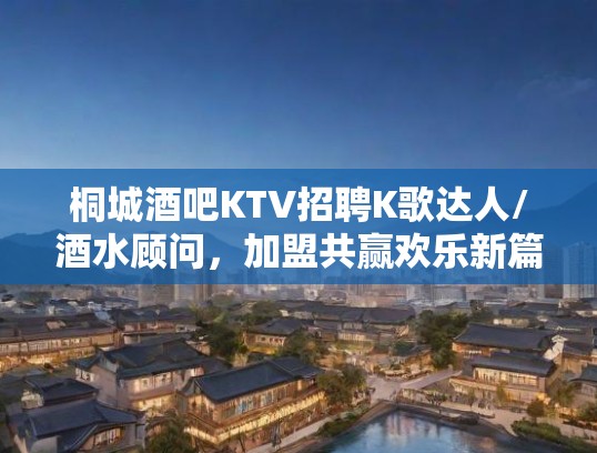 桐城酒吧KTV招聘K歌达人/酒水顾问,加盟共赢欢乐新篇章! 桐城酒吧KTV招聘K歌达人/酒水顾问,加盟共赢欢乐新篇章!