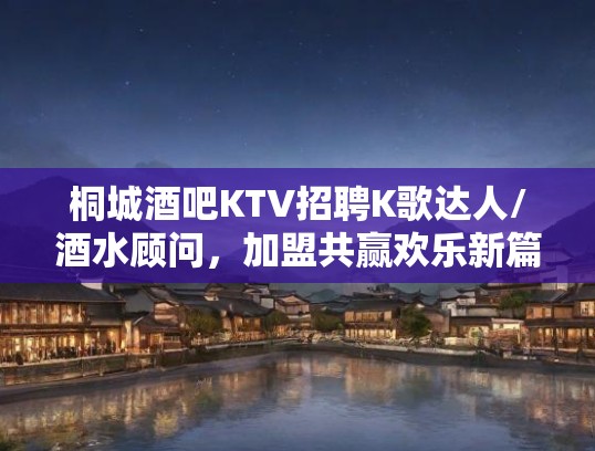 桐城酒吧KTV招聘K歌达人/酒水顾问,加盟共赢欢乐新篇章! 桐城酒吧KTV招聘K歌达人/酒水顾问,加盟共赢欢乐新篇章!