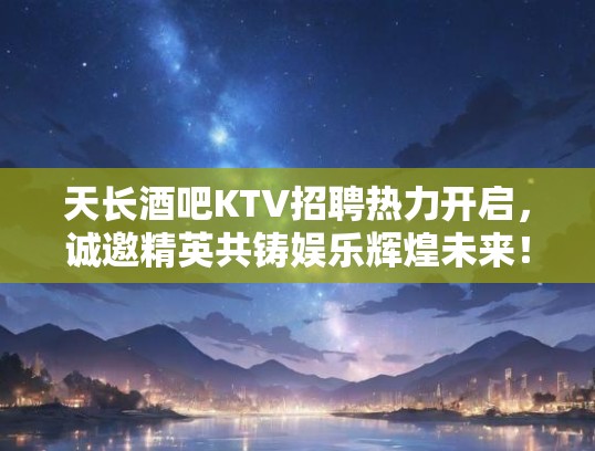 天长酒吧KTV招聘热力开启，诚邀精英共铸娱乐辉煌未来！