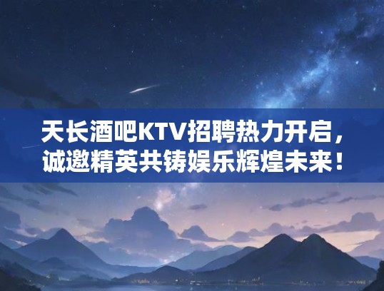 天长酒吧KTV招聘热力开启，诚邀精英共铸娱乐辉煌未来！