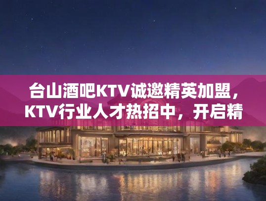 台山酒吧KTV诚邀精英加盟,KTV行业人才热招中,开启精彩人生新征程! 台山酒吧KTV诚邀精英加盟,KTV行业人才热招中,开启精彩人生新征程!