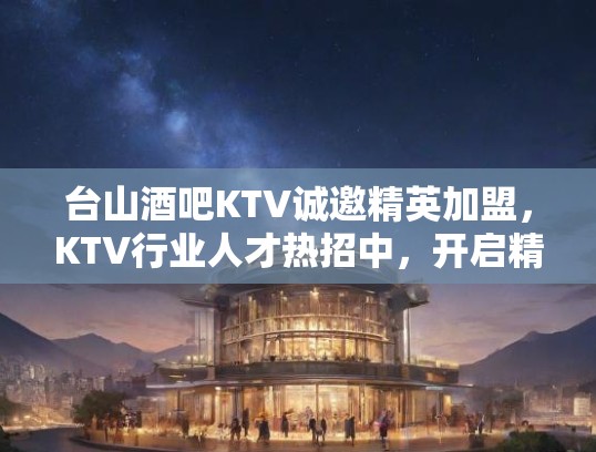 台山酒吧KTV诚邀精英加盟,KTV行业人才热招中,开启精彩人生新征程! 台山酒吧KTV诚邀精英加盟,KTV行业人才热招中,开启精彩人生新征程!