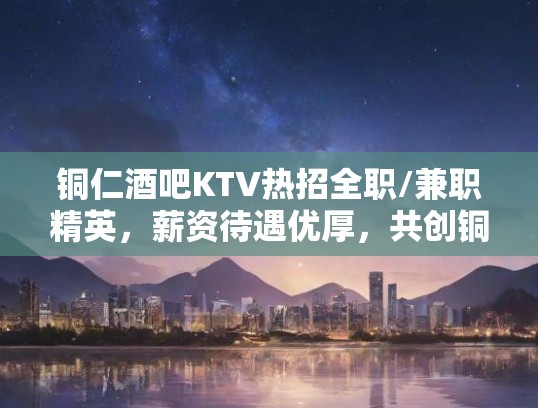 铜仁酒吧KTV热招全职/兼职精英，薪资待遇优厚，共创铜仁夜生活新篇章！