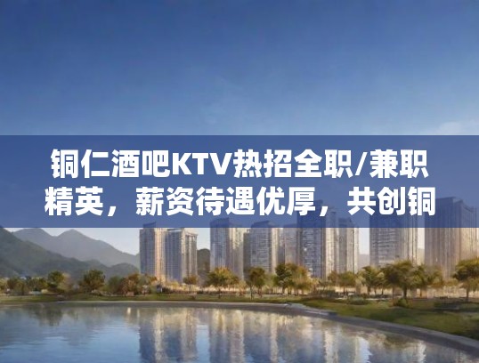 铜仁酒吧KTV热招全职/兼职精英，薪资待遇优厚，共创铜仁夜生活新篇章！