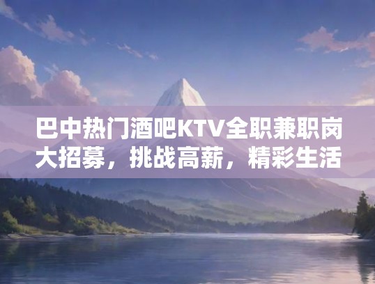 巴中热门酒吧KTV全职兼职岗大招募，挑战高薪，精彩生活等你来闯！