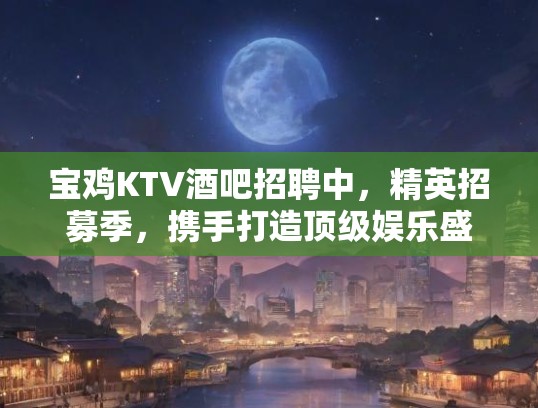 宝鸡KTV酒吧招聘中，精英招募季，携手打造优秀娱乐盛事！