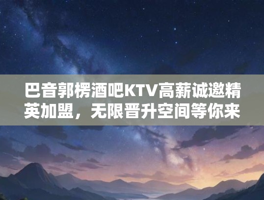 巴音郭楞酒吧KTV高薪诚邀精英加盟，无限晋升空间等你来挑战！