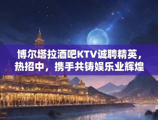 博尔塔拉酒吧KTV诚聘精英，热招中，携手共铸娱乐业辉煌未来！