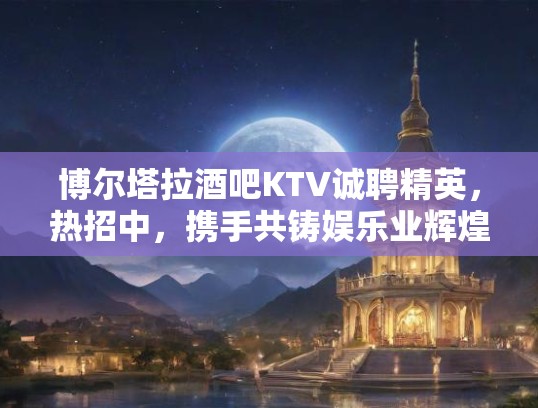 博尔塔拉酒吧KTV诚聘精英，热招中，携手共铸娱乐业辉煌未来！