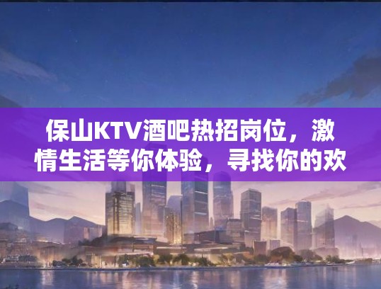 保山KTV酒吧热招岗位，激情生活等你体验，寻找你的欢乐舞台！