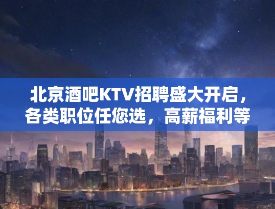 北京酒吧KTV招聘盛大开启，各类职位任您选，高薪福利等你来！