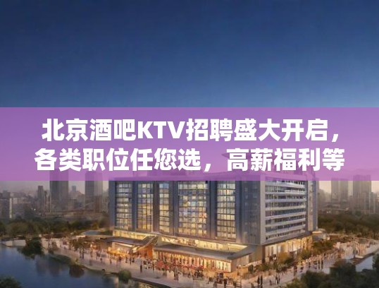 北京酒吧KTV招聘盛大开启，各类职位任您选，高薪福利等你来！