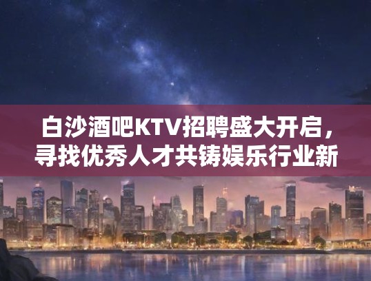 白沙酒吧KTV招聘盛大开启，寻找优秀人才共铸娱乐行业新篇章！
