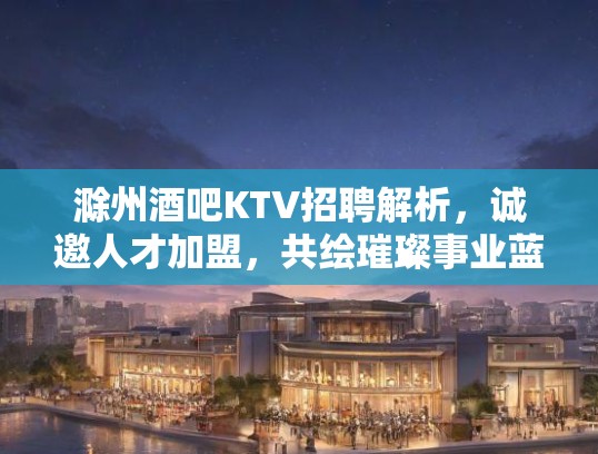 滁州酒吧KTV招聘解析，诚邀人才加盟，共绘璀璨事业蓝图