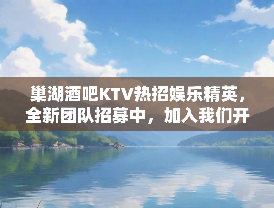 巢湖酒吧KTV热招娱乐精英，全新团队招募中，加入我们开启娱乐新篇章！