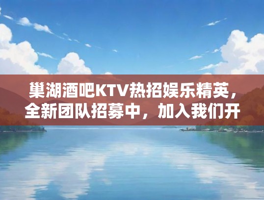 巢湖酒吧KTV热招娱乐精英，全新团队招募中，加入我们开启娱乐新篇章！
