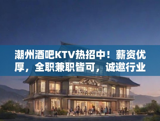 潮州酒吧KTV热招中！薪资优厚，全职兼职皆可，诚邀行业精英共铸辉煌！