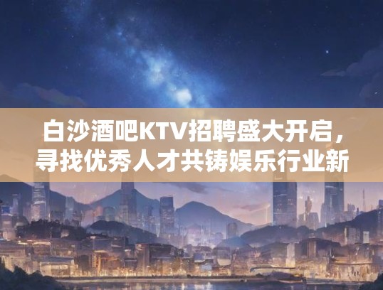 白沙酒吧KTV招聘盛大开启，寻找优秀人才共铸娱乐行业新篇章！