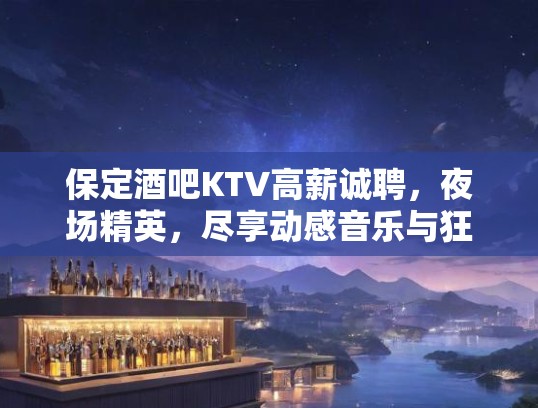 保定酒吧KTV高薪诚聘，夜场精英，尽享动感音乐与狂欢人生！