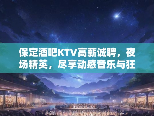 保定酒吧KTV高薪诚聘，夜场精英，尽享动感音乐与狂欢人生！