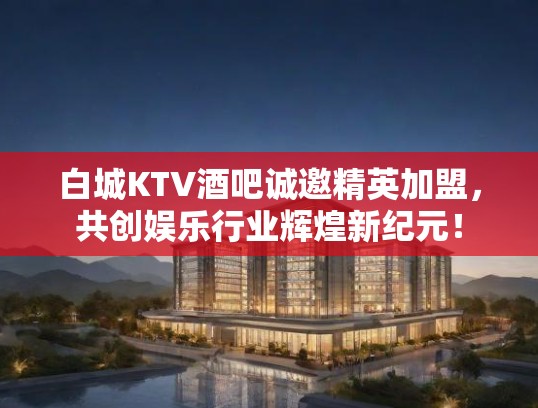 白城KTV酒吧诚邀精英加盟，共创娱乐行业辉煌新纪元！