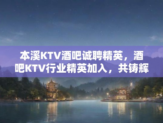 本溪KTV酒吧诚聘精英，酒吧KTV行业精英加入，共铸辉煌未来！