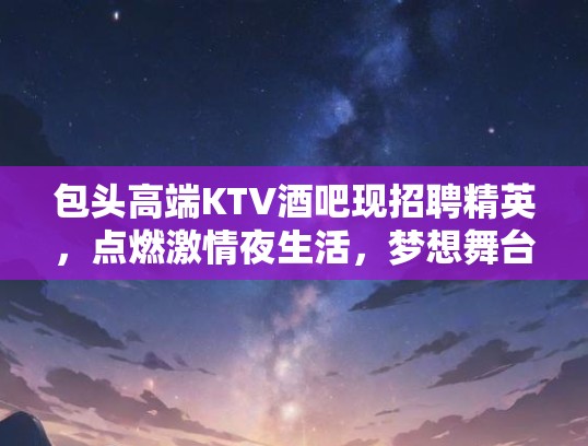 包头高端KTV酒吧现招聘精英，点燃激情夜生活，梦想舞台等你来秀！