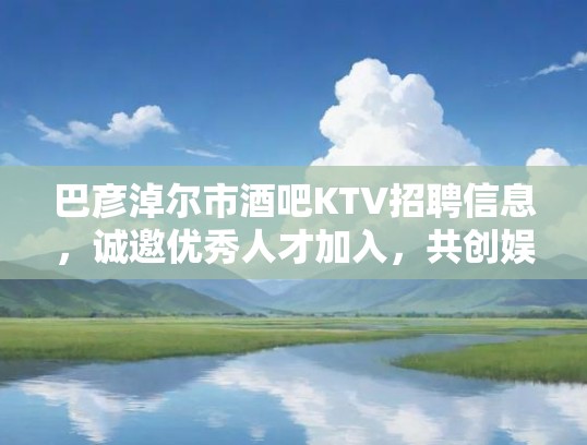 巴彦淖尔市酒吧KTV招聘信息，诚邀优秀人才加入，共创娱乐新篇章！