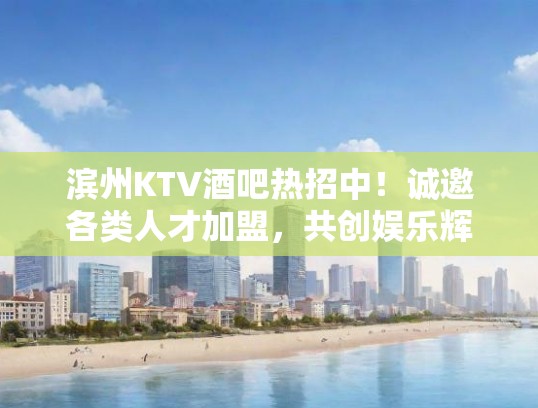 滨州KTV酒吧热招中！诚邀各类人才加盟，共创娱乐辉煌！