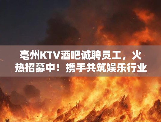 亳州KTV酒吧诚聘员工，火热招募中！携手共筑娱乐行业辉煌人生