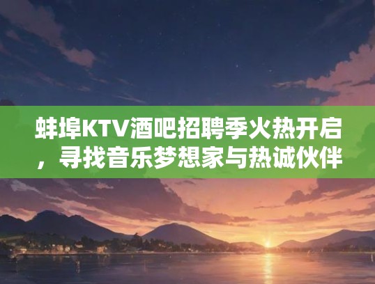 蚌埠KTV酒吧招聘季火热开启，寻找音乐梦想家与热诚伙伴加盟！