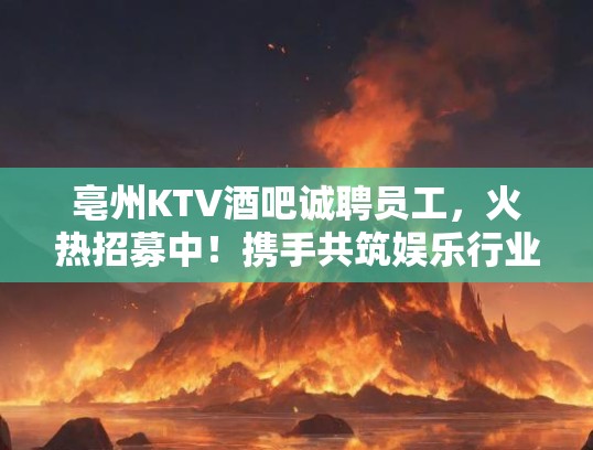 亳州KTV酒吧诚聘员工，火热招募中！携手共筑娱乐行业辉煌人生