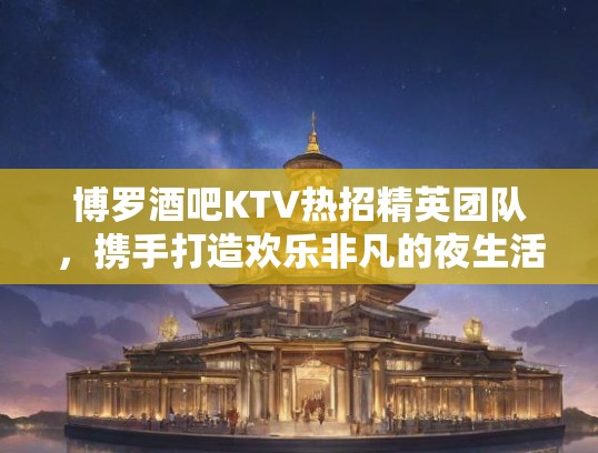 博罗酒吧KTV热招精英团队，携手打造欢乐非凡的夜生活体验！