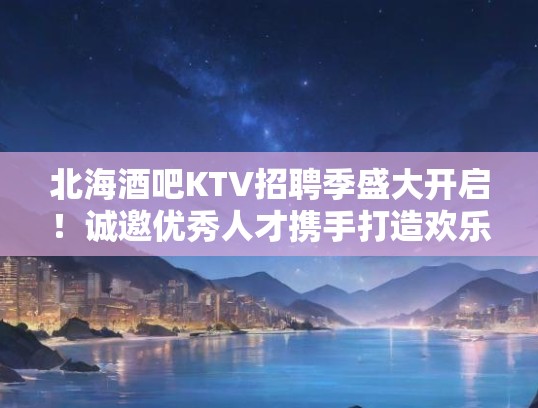 北海酒吧KTV招聘季盛大开启！诚邀优秀人才携手打造欢乐娱乐盛宴