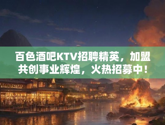百色酒吧KTV招聘精英，加盟共创事业辉煌，火热招募中！