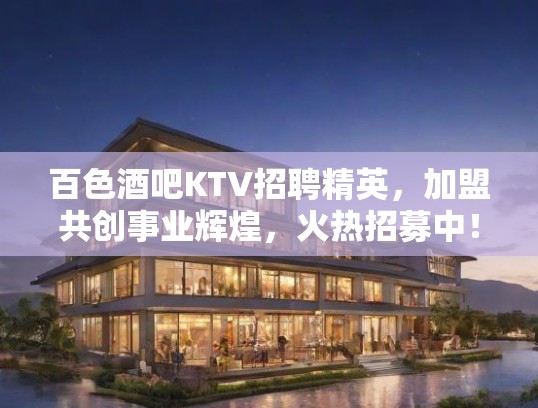 百色酒吧KTV招聘精英，加盟共创事业辉煌，火热招募中！