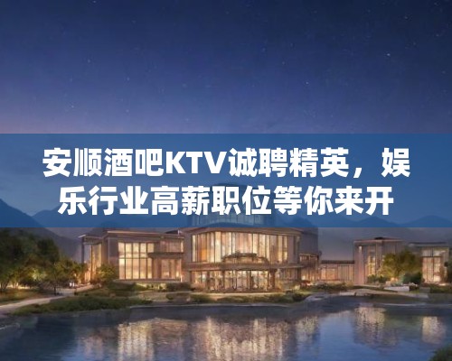 安顺酒吧KTV诚聘精英，娱乐行业高薪职位等你来开启人生新篇章！