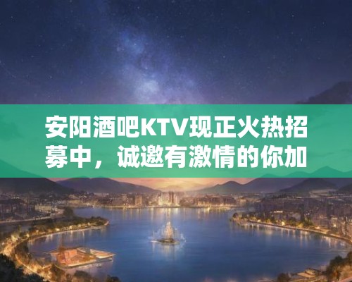 安阳酒吧KTV现正火热招募中,诚邀有激情的你加入娱乐团队! 安阳酒吧KTV现正火热招募中,诚邀有激情的你加入娱乐团队!