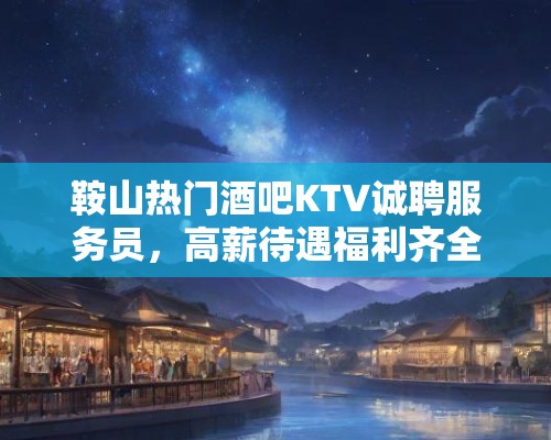 鞍山热门酒吧KTV诚聘服务员,高薪待遇福利齐全,即刻加入我们! 鞍山热门酒吧KTV诚聘服务员,高薪待遇福利齐全,即刻加入我们!