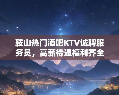 鞍山热门酒吧KTV诚聘服务员,高薪待遇福利齐全,即刻加入我们! 鞍山热门酒吧KTV诚聘服务员,高薪待遇福利齐全,即刻加入我们!