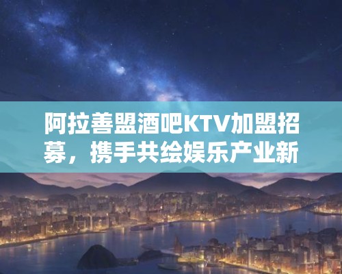 阿拉善盟酒吧KTV加盟招募，携手共绘娱乐产业新蓝图，寻找合作伙伴